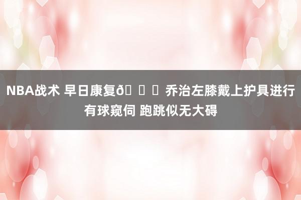 NBA战术 早日康复🙏乔治左膝戴上护具进行有球窥伺 跑跳似无大碍