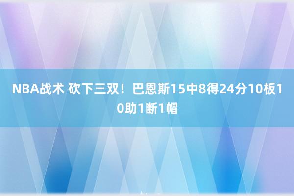 NBA战术 砍下三双！巴恩斯15中8得24分10板10助1断1帽