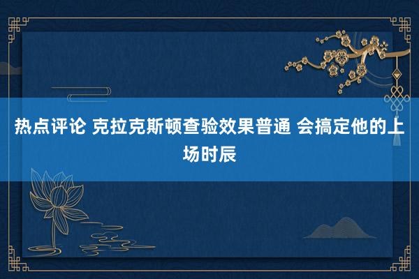 热点评论 克拉克斯顿查验效果普通 会搞定他的上场时辰