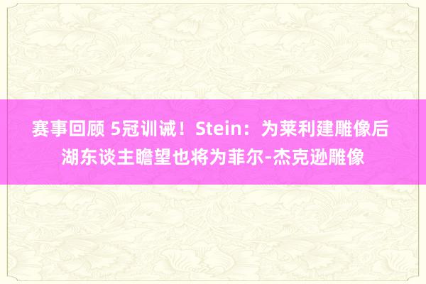 赛事回顾 5冠训诫！Stein：为莱利建雕像后 湖东谈主瞻望也将为菲尔-杰克逊雕像