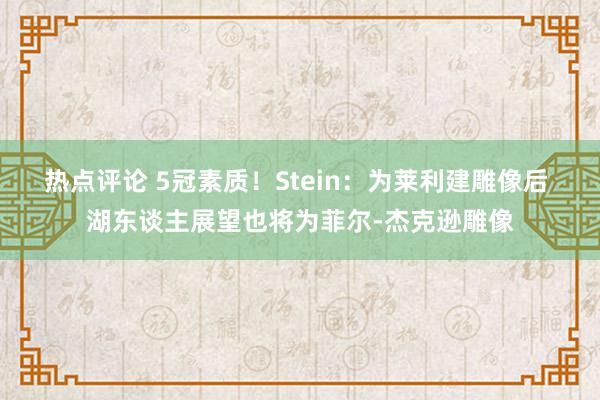 热点评论 5冠素质！Stein：为莱利建雕像后 湖东谈主展望也将为菲尔-杰克逊雕像