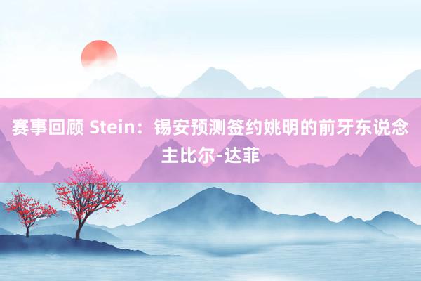 赛事回顾 Stein：锡安预测签约姚明的前牙东说念主比尔-达菲