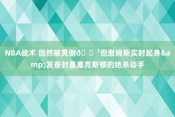 NBA战术 固然被晃倒😲但詹姆斯实时起身&发奋封盖塞克斯顿的绝杀动手