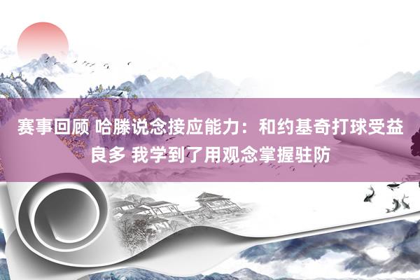 赛事回顾 哈滕说念接应能力：和约基奇打球受益良多 我学到了用观念掌握驻防