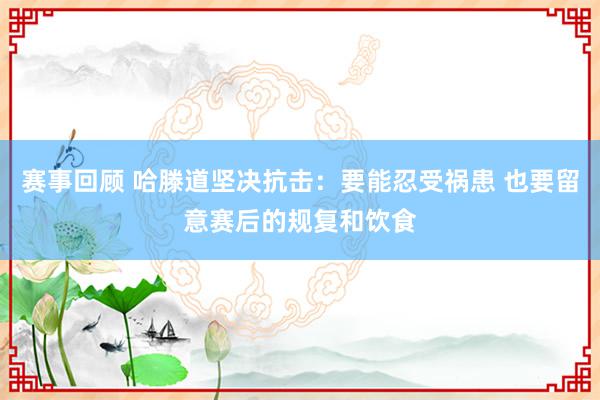 赛事回顾 哈滕道坚决抗击：要能忍受祸患 也要留意赛后的规复和饮食