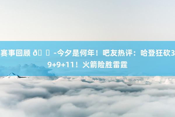 赛事回顾 😭今夕是何年！吧友热评：哈登狂砍39+9+11！火箭险胜雷霆