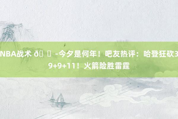 NBA战术 😭今夕是何年！吧友热评：哈登狂砍39+9+11！火箭险胜雷霆