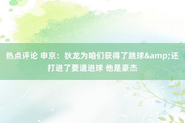 热点评论 申京：狄龙为咱们获得了跳球&还打进了要道进球 他是豪杰