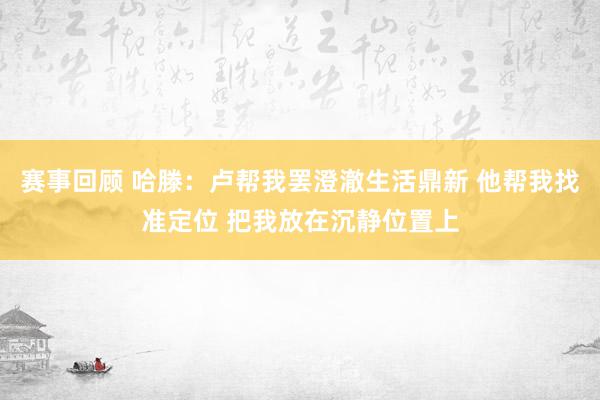 赛事回顾 哈滕：卢帮我罢澄澈生活鼎新 他帮我找准定位 把我放在沉静位置上