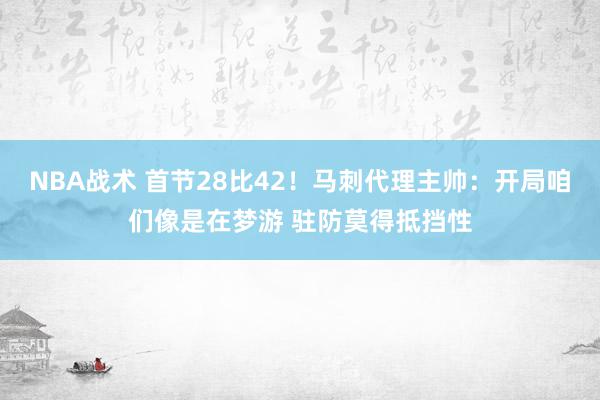 NBA战术 首节28比42！马刺代理主帅：开局咱们像是在梦游 驻防莫得抵挡性