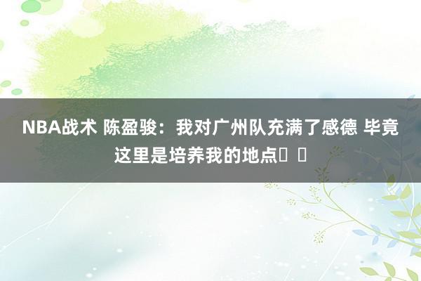 NBA战术 陈盈骏：我对广州队充满了感德 毕竟这里是培养我的地点❤️