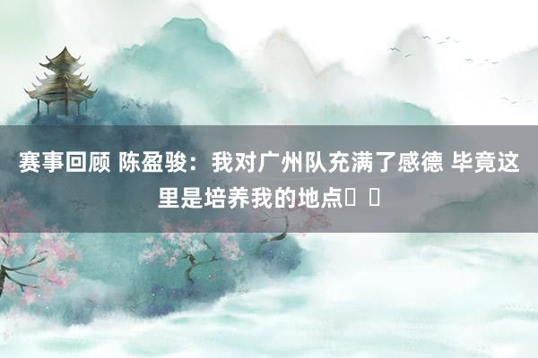 赛事回顾 陈盈骏：我对广州队充满了感德 毕竟这里是培养我的地点❤️