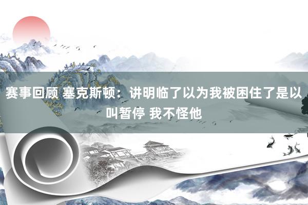 赛事回顾 塞克斯顿：讲明临了以为我被困住了是以叫暂停 我不怪他