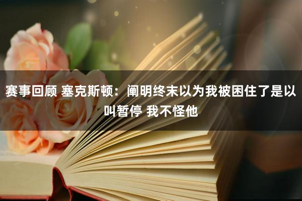 赛事回顾 塞克斯顿：阐明终末以为我被困住了是以叫暂停 我不怪他