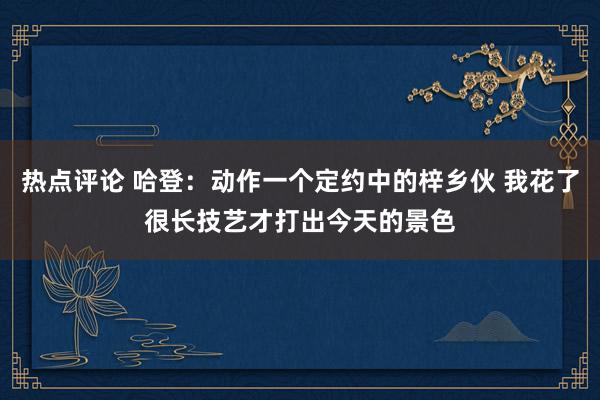 热点评论 哈登：动作一个定约中的梓乡伙 我花了很长技艺才打出今天的景色