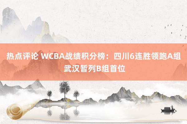 热点评论 WCBA战绩积分榜：四川6连胜领跑A组 武汉暂列B组首位