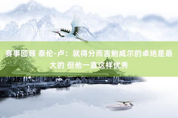 赛事回顾 泰伦-卢：就得分而言鲍威尔的卓绝是最大的 但他一直这样优秀