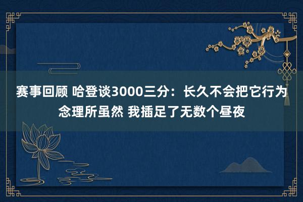 赛事回顾 哈登谈3000三分：长久不会把它行为念理所虽然 我插足了无数个昼夜