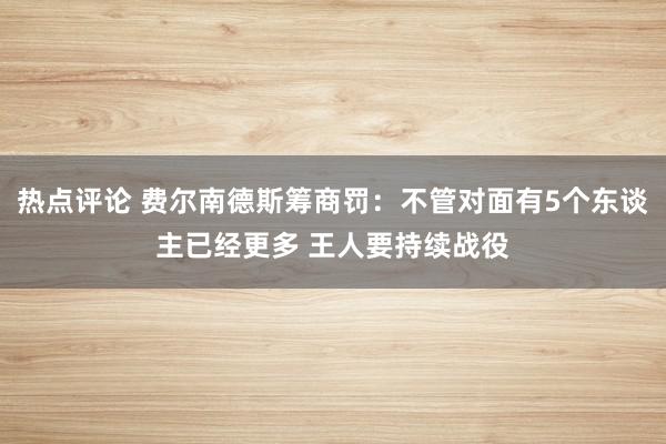 热点评论 费尔南德斯筹商罚：不管对面有5个东谈主已经更多 王人要持续战役