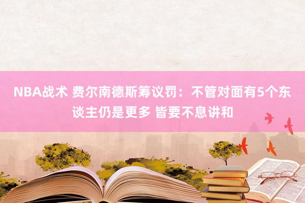 NBA战术 费尔南德斯筹议罚：不管对面有5个东谈主仍是更多 皆要不息讲和