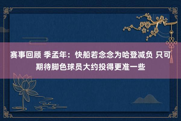 赛事回顾 季孟年：快船若念念为哈登减负 只可期待脚色球员大约投得更准一些