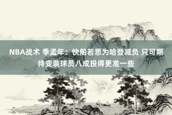 NBA战术 季孟年：快船若思为哈登减负 只可期待变装球员八成投得更准一些