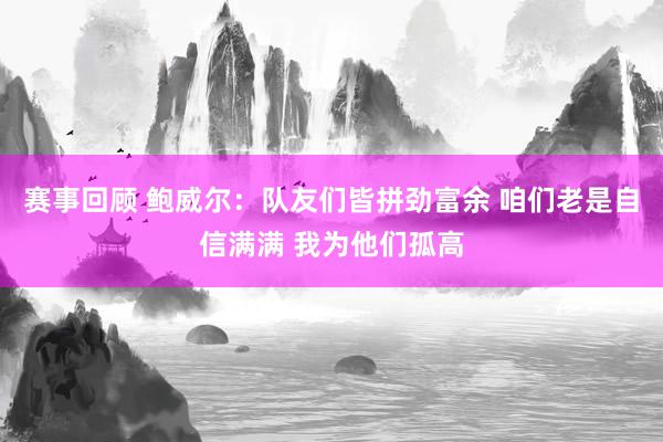 赛事回顾 鲍威尔：队友们皆拼劲富余 咱们老是自信满满 我为他们孤高