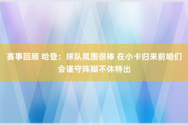 赛事回顾 哈登：球队氛围很棒 在小卡归来前咱们会谨守阵脚不休特出