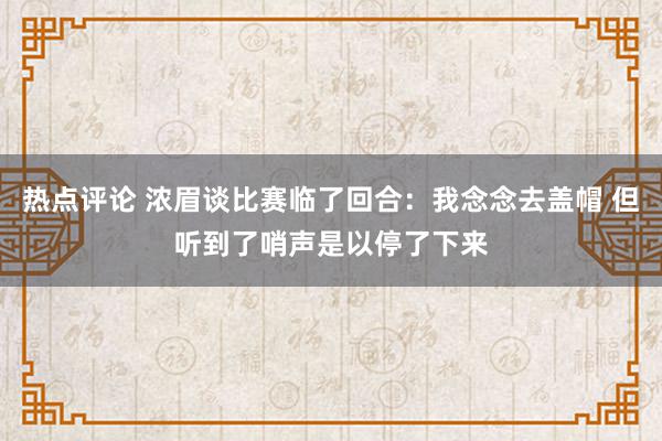 热点评论 浓眉谈比赛临了回合：我念念去盖帽 但听到了哨声是以停了下来