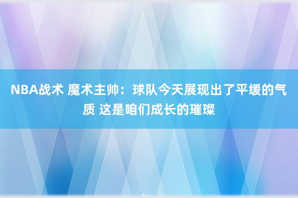 NBA战术 魔术主帅：球队今天展现出了平缓的气质 这是咱们成长的璀璨