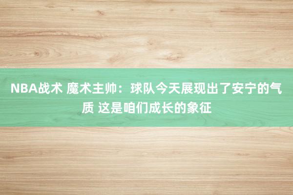 NBA战术 魔术主帅：球队今天展现出了安宁的气质 这是咱们成长的象征