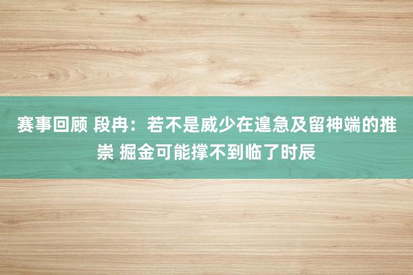 赛事回顾 段冉：若不是威少在遑急及留神端的推崇 掘金可能撑不到临了时辰