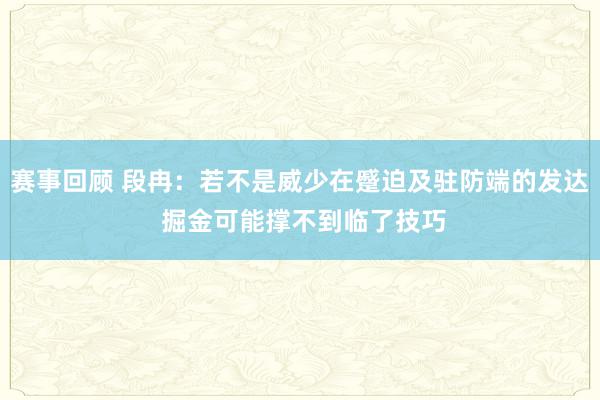 赛事回顾 段冉：若不是威少在蹙迫及驻防端的发达 掘金可能撑不到临了技巧