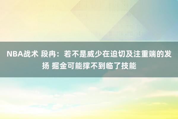 NBA战术 段冉：若不是威少在迫切及注重端的发扬 掘金可能撑不到临了技能