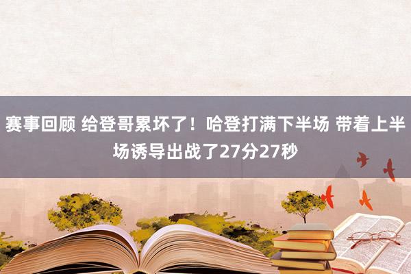 赛事回顾 给登哥累坏了！哈登打满下半场 带着上半场诱导出战了27分27秒