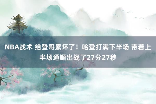 NBA战术 给登哥累坏了！哈登打满下半场 带着上半场通顺出战了27分27秒