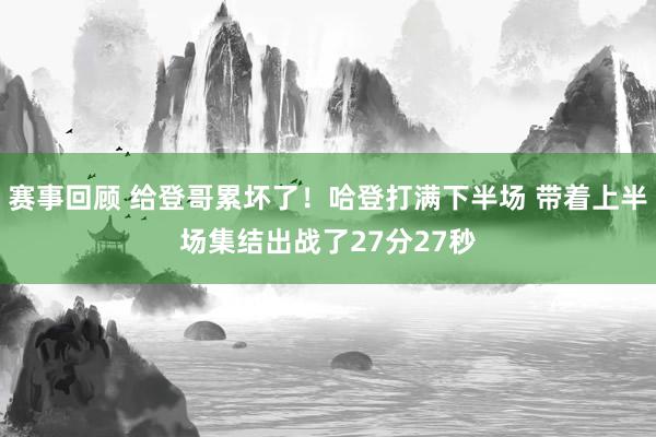 赛事回顾 给登哥累坏了！哈登打满下半场 带着上半场集结出战了27分27秒