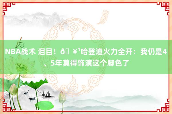 NBA战术 泪目！🥹哈登道火力全开：我仍是4、5年莫得饰演这个脚色了