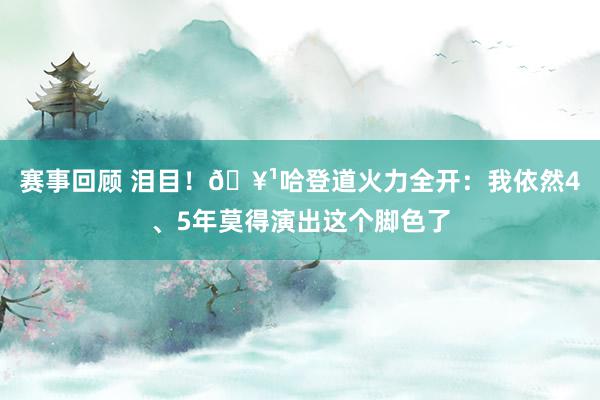 赛事回顾 泪目！🥹哈登道火力全开：我依然4、5年莫得演出这个脚色了