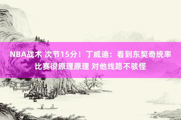 NBA战术 次节15分！丁威迪：看到东契奇统率比赛很原理原理 对他线路不骇怪