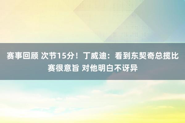 赛事回顾 次节15分！丁威迪：看到东契奇总揽比赛很意旨 对他明白不讶异