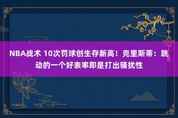 NBA战术 10次罚球创生存新高！克里斯蒂：跳动的一个好表率即是打出骚扰性