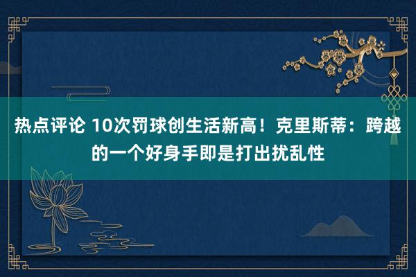 热点评论 10次罚球创生活新高！克里斯蒂：跨越的一个好身手即是打出扰乱性