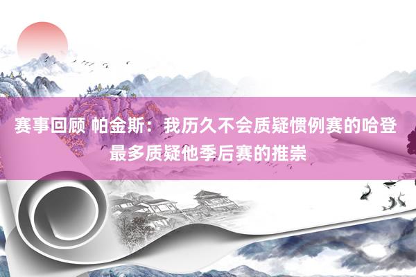 赛事回顾 帕金斯：我历久不会质疑惯例赛的哈登 最多质疑他季后赛的推崇