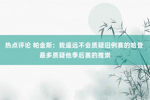 热点评论 帕金斯：我遥远不会质疑旧例赛的哈登 最多质疑他季后赛的推崇