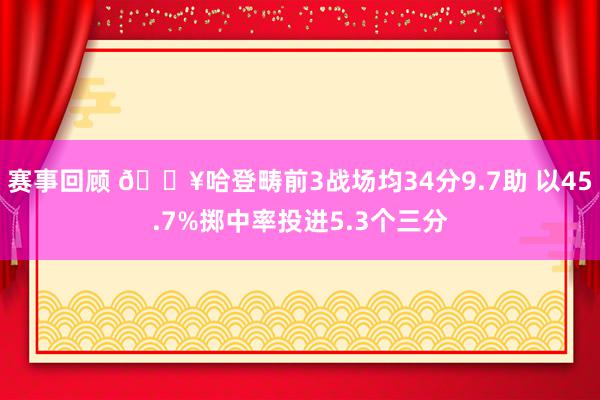 赛事回顾 🔥哈登畴前3战场均34分9.7助 以45.7%掷中率投进5.3个三分