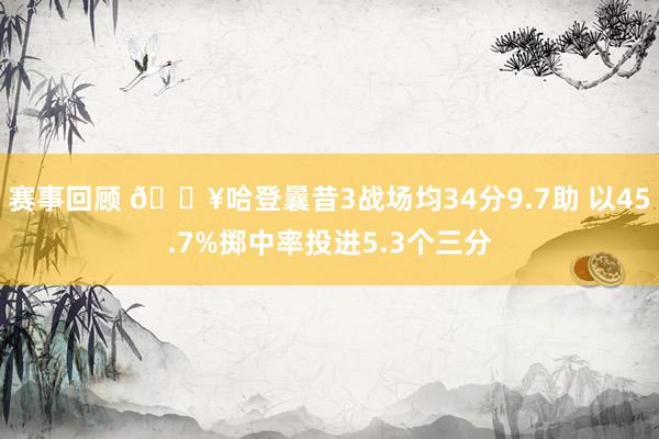 赛事回顾 🔥哈登曩昔3战场均34分9.7助 以45.7%掷中率投进5.3个三分