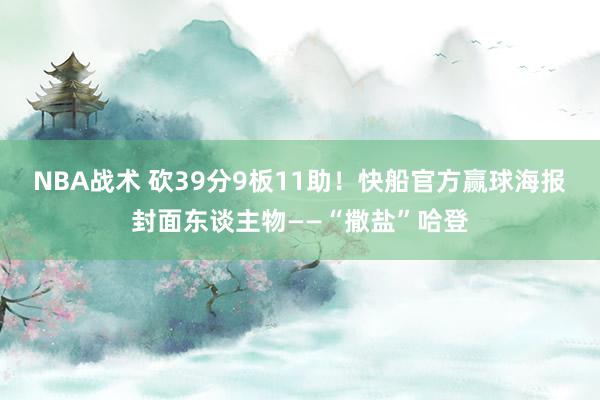 NBA战术 砍39分9板11助！快船官方赢球海报封面东谈主物——“撒盐”哈登