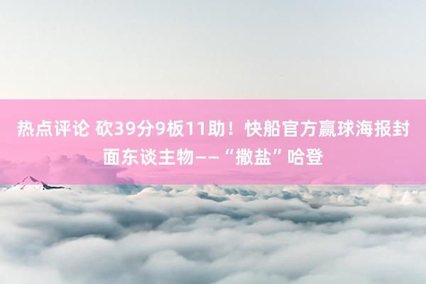 热点评论 砍39分9板11助！快船官方赢球海报封面东谈主物——“撒盐”哈登