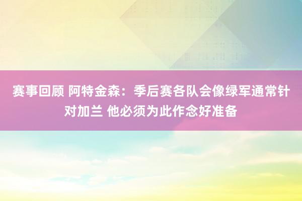 赛事回顾 阿特金森：季后赛各队会像绿军通常针对加兰 他必须为此作念好准备